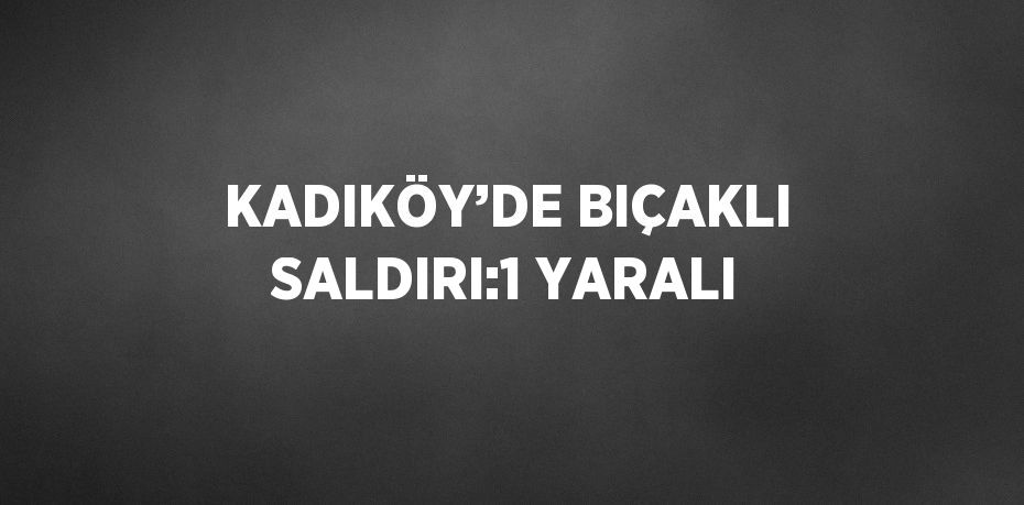 KADIKÖY’DE BIÇAKLI SALDIRI:1 YARALI