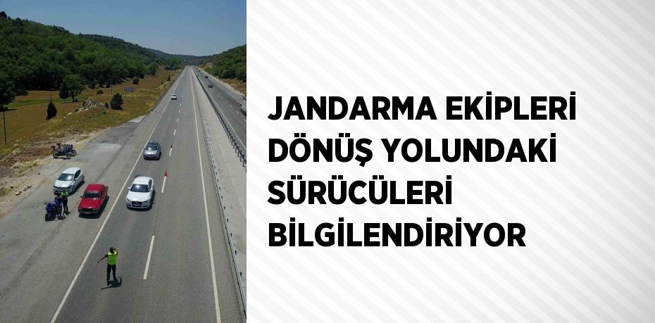 JANDARMA EKİPLERİ DÖNÜŞ YOLUNDAKİ SÜRÜCÜLERİ BİLGİLENDİRİYOR