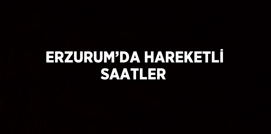 ERZURUM’DA HAREKETLİ SAATLER