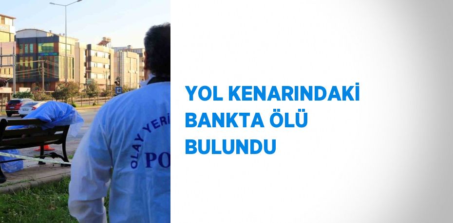 YOL KENARINDAKİ BANKTA ÖLÜ BULUNDU