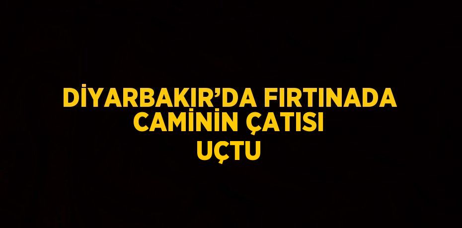 DİYARBAKIR’DA FIRTINADA CAMİNİN ÇATISI UÇTU