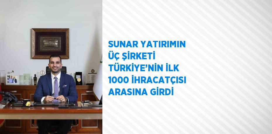 SUNAR YATIRIMIN ÜÇ ŞİRKETİ TÜRKİYE’NİN İLK 1000 İHRACATÇISI ARASINA GİRDİ