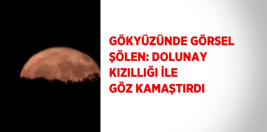 GÖKYÜZÜNDE GÖRSEL ŞÖLEN: DOLUNAY KIZILLIĞI İLE GÖZ KAMAŞTIRDI