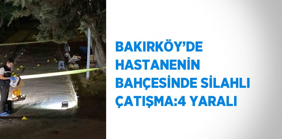 BAKIRKÖY’DE HASTANENİN BAHÇESİNDE SİLAHLI ÇATIŞMA:4 YARALI