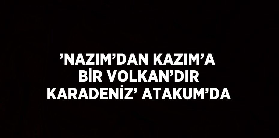 ’NAZIM’DAN KAZIM’A BİR VOLKAN’DIR KARADENİZ’ ATAKUM’DA