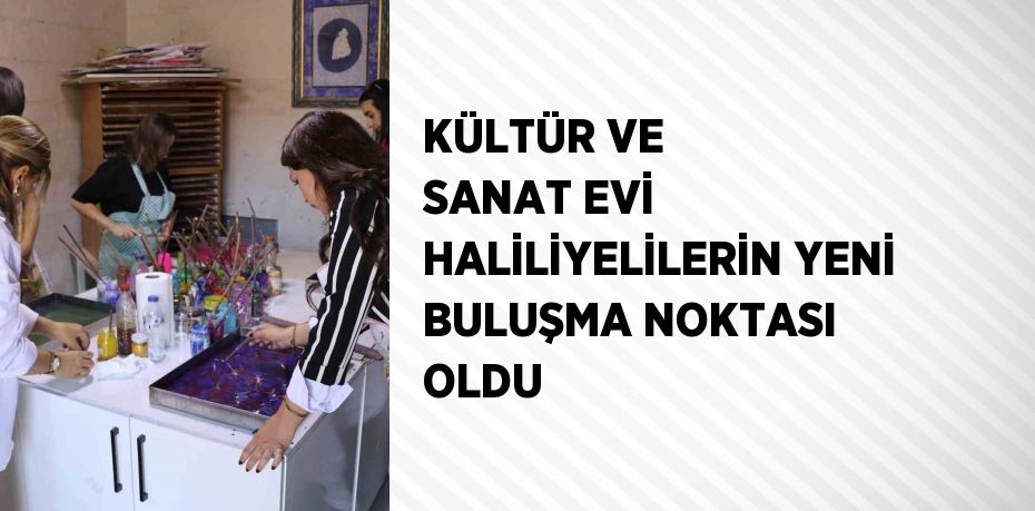 KÜLTÜR VE SANAT EVİ HALİLİYELİLERİN YENİ BULUŞMA NOKTASI OLDU