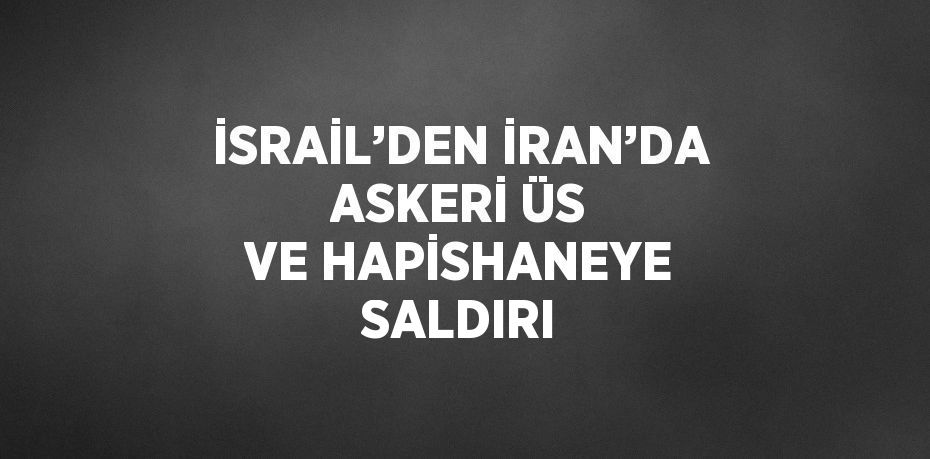 İSRAİL’DEN İRAN’DA ASKERİ ÜS VE HAPİSHANEYE SALDIRI