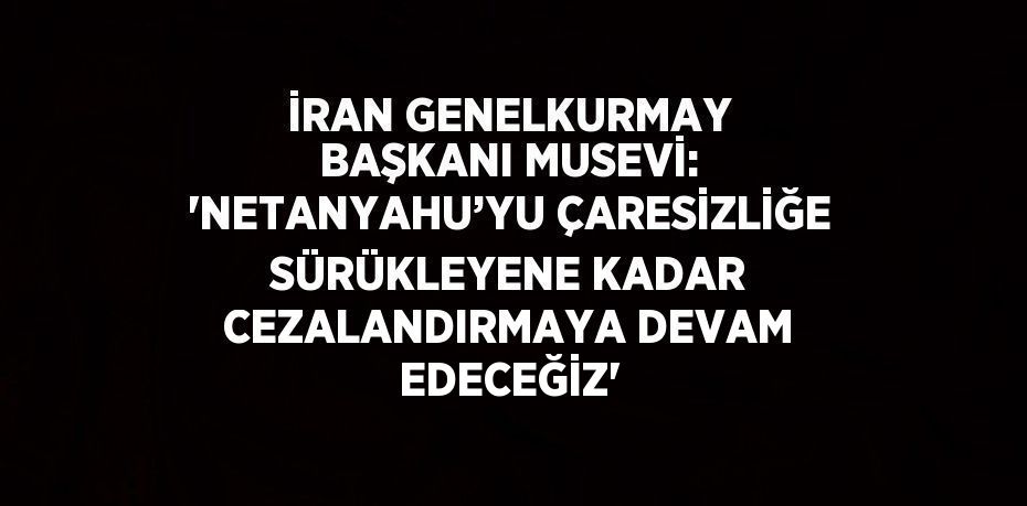 İRAN GENELKURMAY BAŞKANI MUSEVİ: 'NETANYAHU’YU ÇARESİZLİĞE SÜRÜKLEYENE KADAR CEZALANDIRMAYA DEVAM EDECEĞİZ'