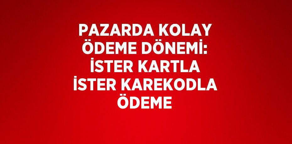 PAZARDA KOLAY ÖDEME DÖNEMİ: İSTER KARTLA İSTER KAREKODLA ÖDEME