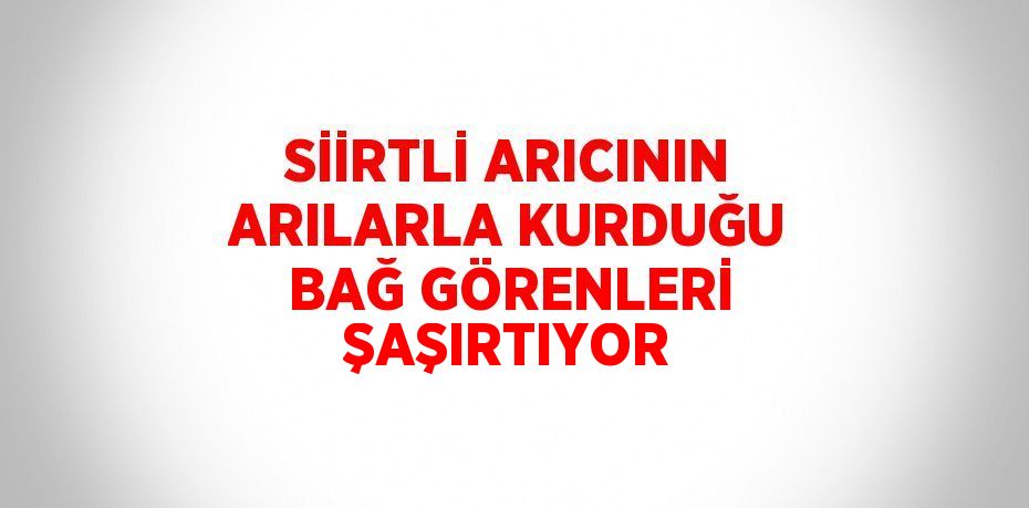 SİİRTLİ ARICININ ARILARLA KURDUĞU BAĞ GÖRENLERİ ŞAŞIRTIYOR