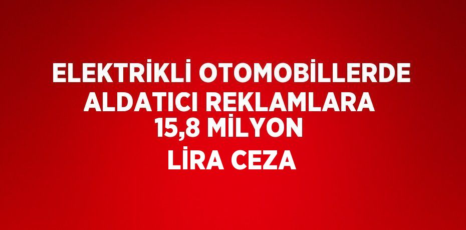ELEKTRİKLİ OTOMOBİLLERDE ALDATICI REKLAMLARA 15,8 MİLYON LİRA CEZA