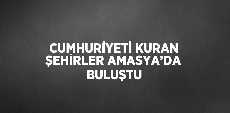 CUMHURİYETİ KURAN ŞEHİRLER AMASYA’DA BULUŞTU
