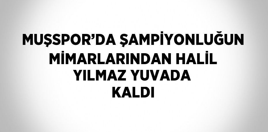 MUŞSPOR’DA ŞAMPİYONLUĞUN MİMARLARINDAN HALİL YILMAZ YUVADA KALDI