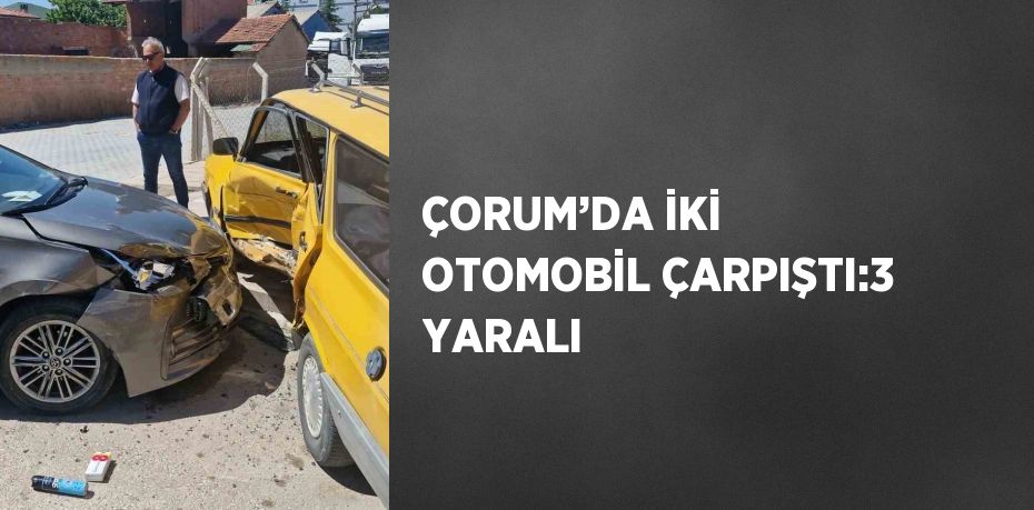 ÇORUM’DA İKİ OTOMOBİL ÇARPIŞTI:3 YARALI