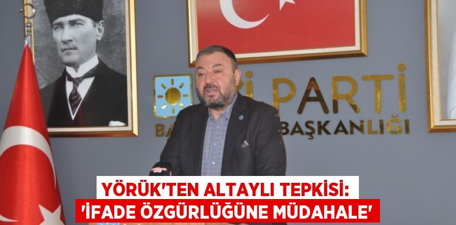 Yörük’ten Altaylı Tepkisi: “İfade Özgürlüğüne Müdahale”