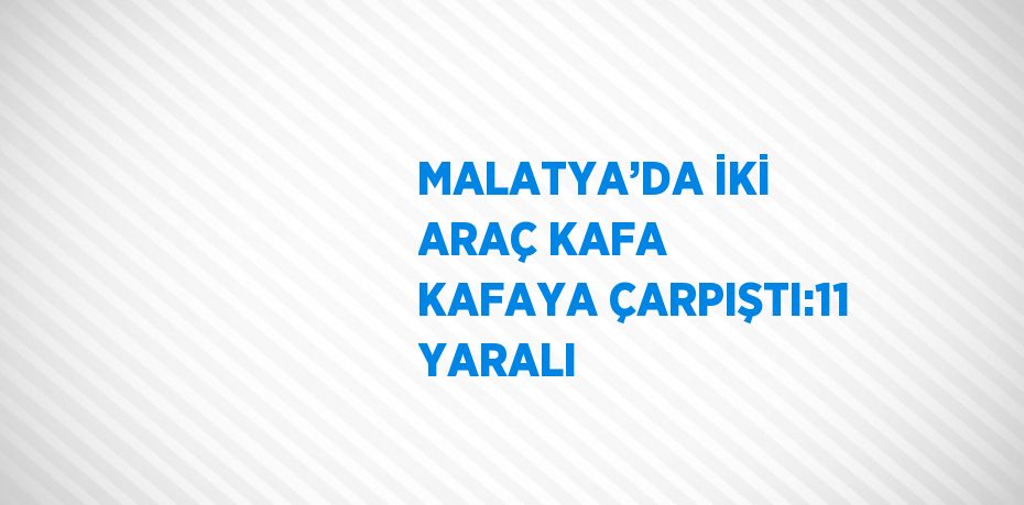 MALATYA’DA İKİ ARAÇ KAFA KAFAYA ÇARPIŞTI:11 YARALI