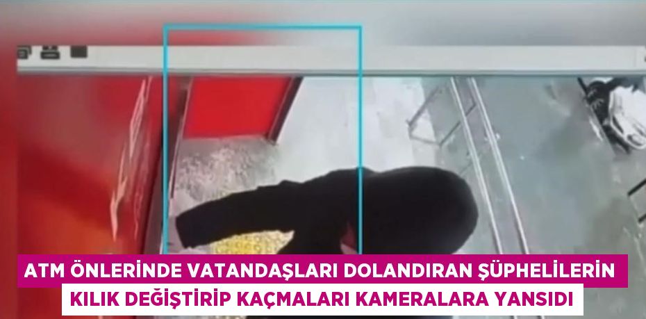 ATM ÖNLERİNDE VATANDAŞLARI DOLANDIRAN ŞÜPHELİLERİN KILIK DEĞİŞTİRİP KAÇMALARI KAMERALARA YANSIDI