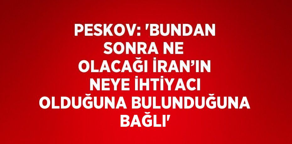 PESKOV: 'BUNDAN SONRA NE OLACAĞI İRAN’IN NEYE İHTİYACI OLDUĞUNA BULUNDUĞUNA BAĞLI'