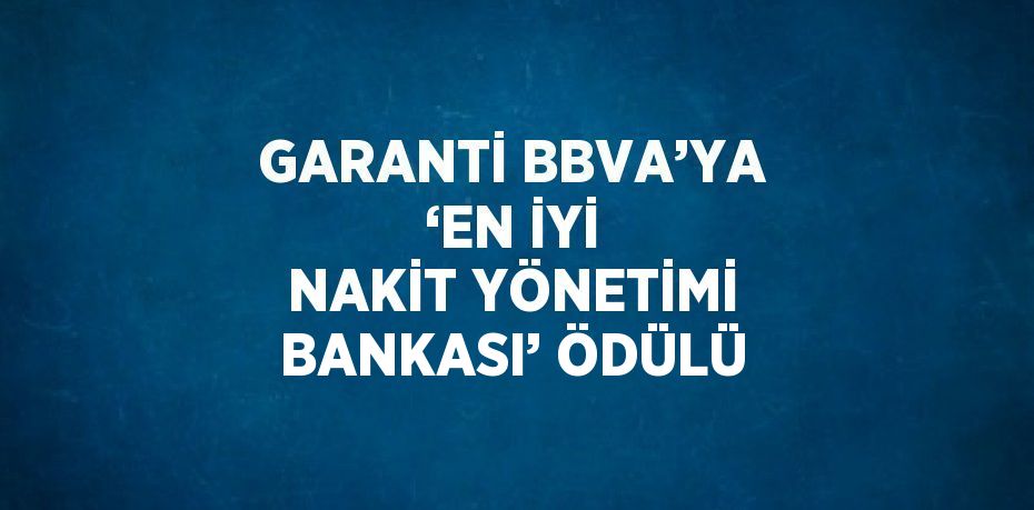 GARANTİ BBVA’YA ‘EN İYİ NAKİT YÖNETİMİ BANKASI’ ÖDÜLÜ
