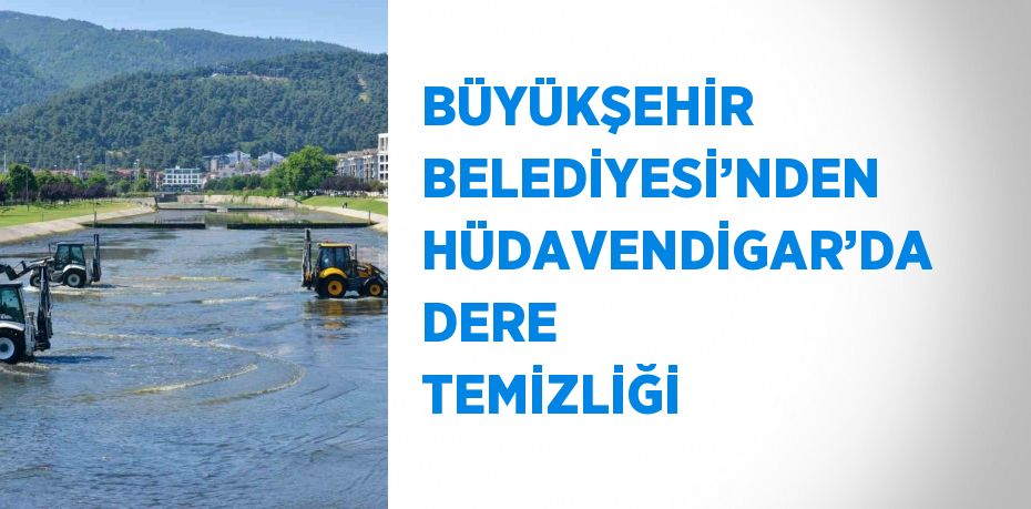 BÜYÜKŞEHİR BELEDİYESİ’NDEN HÜDAVENDİGAR’DA DERE TEMİZLİĞİ
