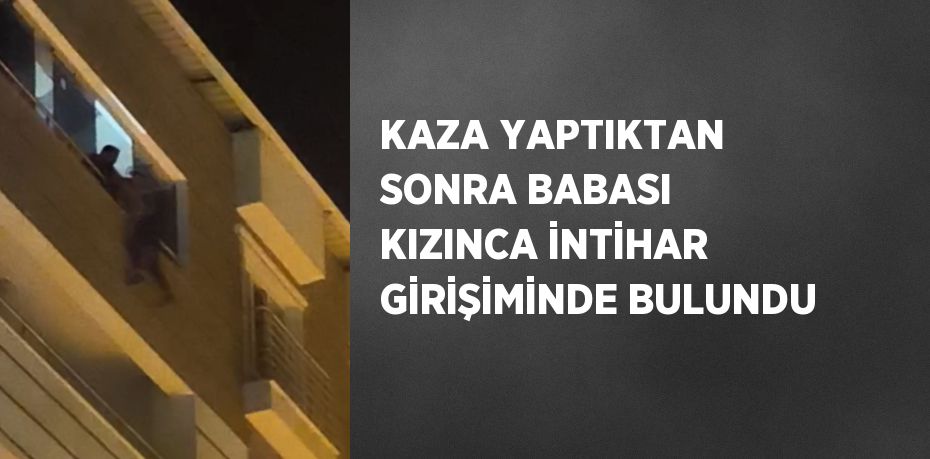KAZA YAPTIKTAN SONRA BABASI KIZINCA İNTİHAR GİRİŞİMİNDE BULUNDU