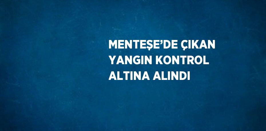 MENTEŞE’DE ÇIKAN YANGIN KONTROL ALTINA ALINDI