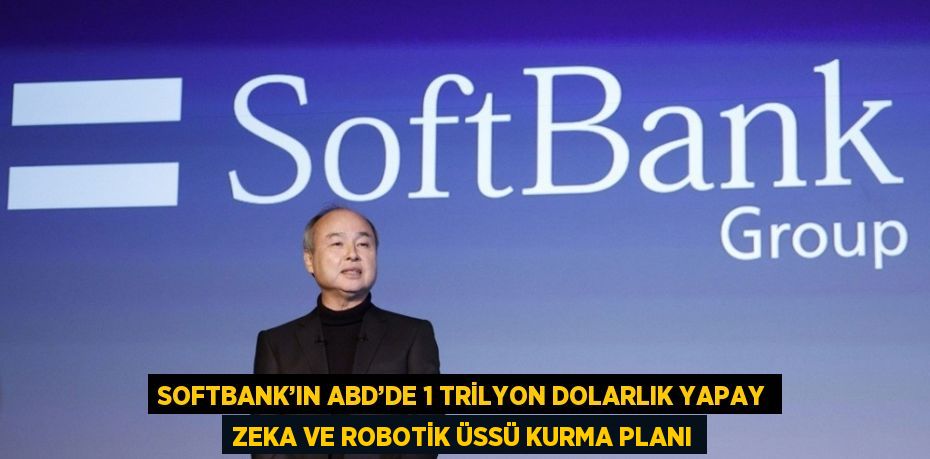 SOFTBANK’IN ABD’DE 1 TRİLYON DOLARLIK YAPAY ZEKA VE ROBOTİK ÜSSÜ KURMA PLANI