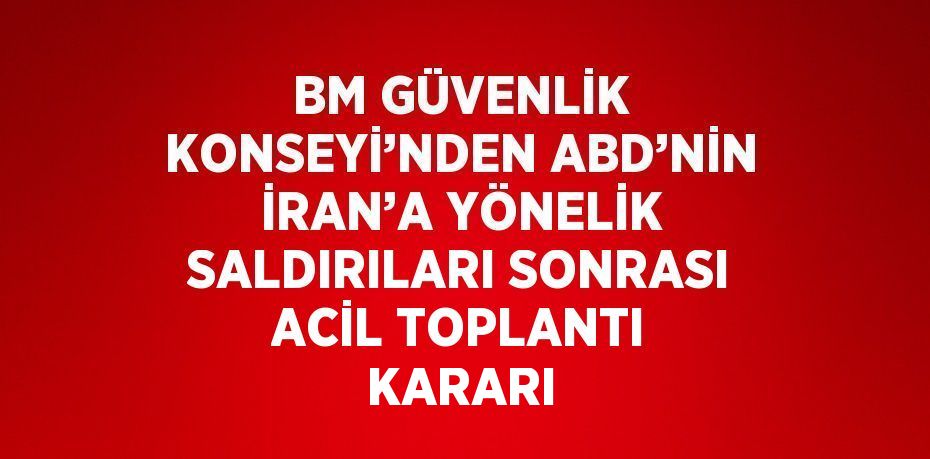 BM GÜVENLİK KONSEYİ’NDEN ABD’NİN İRAN’A YÖNELİK SALDIRILARI SONRASI ACİL TOPLANTI KARARI