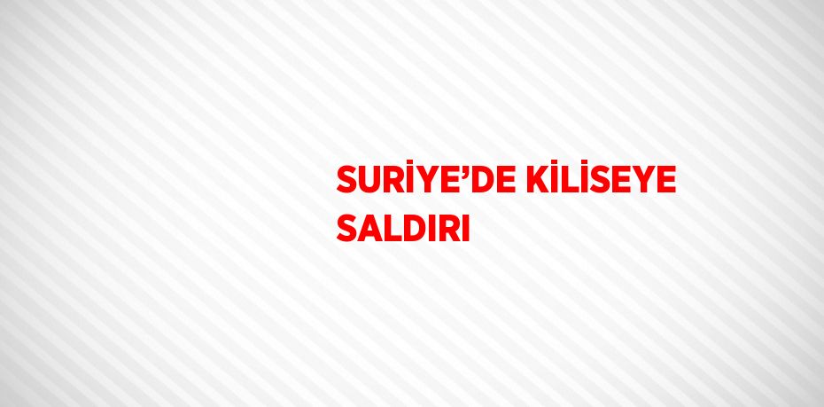 SURİYE’DE KİLİSEYE SALDIRI