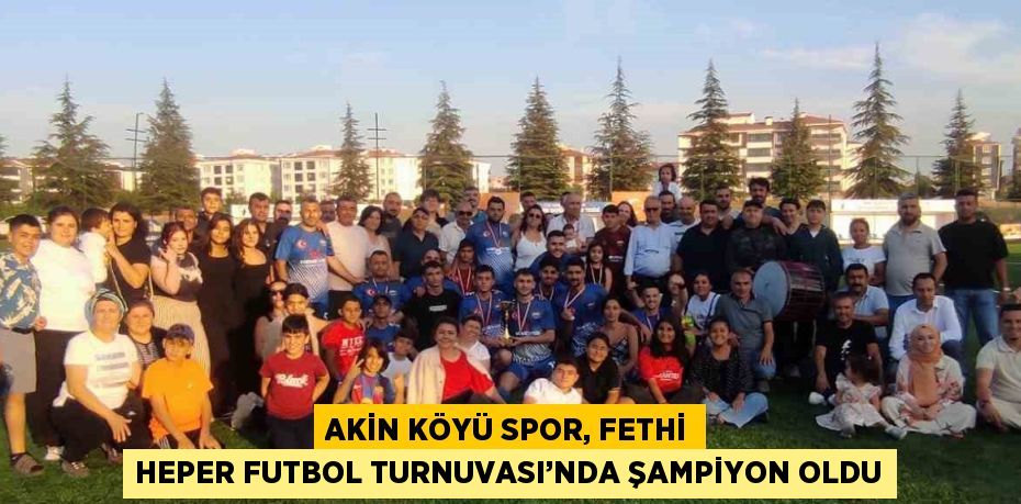 AKİN KÖYÜ SPOR, FETHİ HEPER FUTBOL TURNUVASI’NDA ŞAMPİYON OLDU