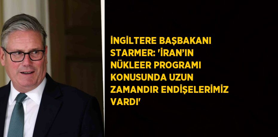 İNGİLTERE BAŞBAKANI STARMER: 'İRAN’IN NÜKLEER PROGRAMI KONUSUNDA UZUN ZAMANDIR ENDİŞELERİMİZ VARDI'
