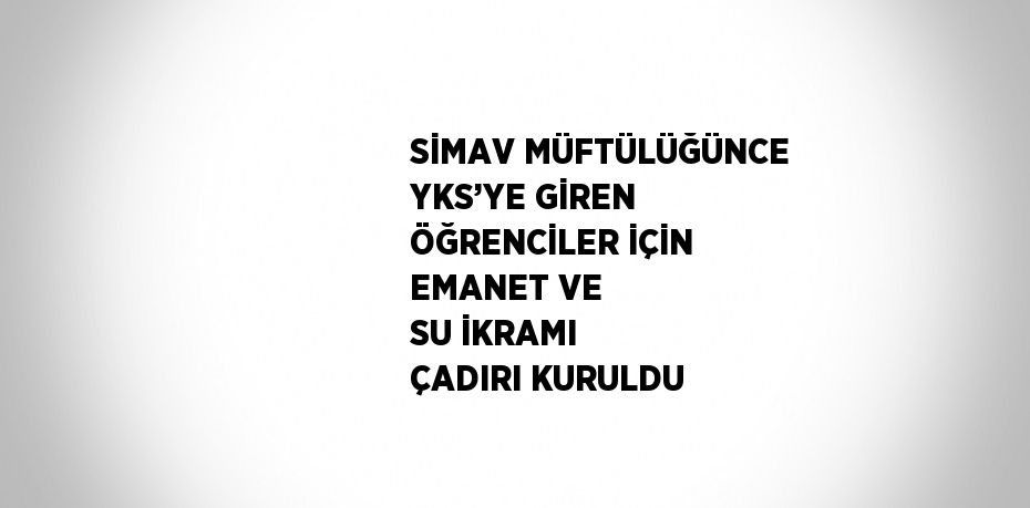 SİMAV MÜFTÜLÜĞÜNCE YKS’YE GİREN ÖĞRENCİLER İÇİN EMANET VE SU İKRAMI ÇADIRI KURULDU