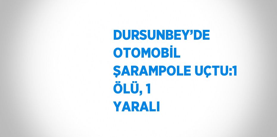 DURSUNBEY’DE OTOMOBİL ŞARAMPOLE UÇTU:1 ÖLÜ, 1 YARALI