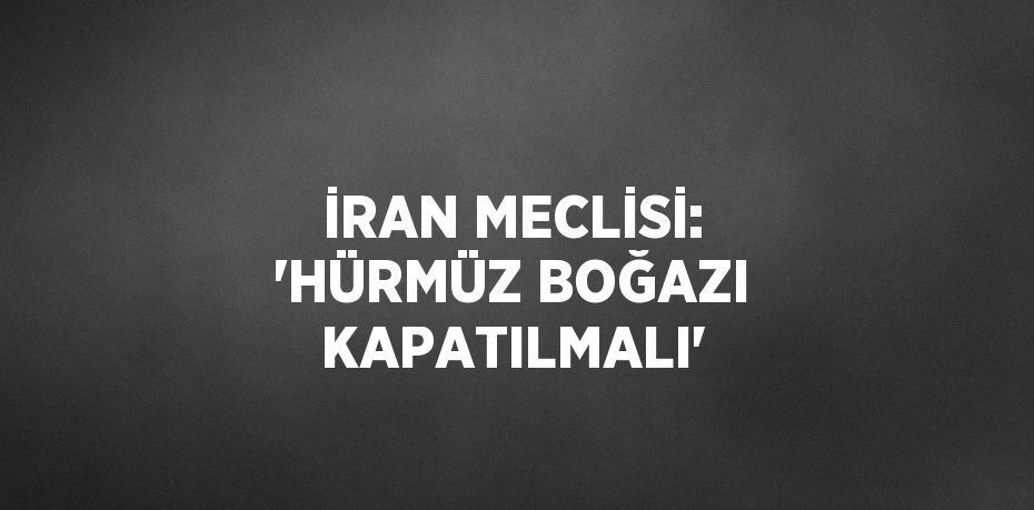 İRAN MECLİSİ: 'HÜRMÜZ BOĞAZI KAPATILMALI'