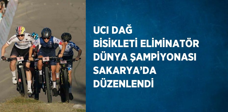 UCI DAĞ BİSİKLETİ ELİMİNATÖR DÜNYA ŞAMPİYONASI SAKARYA’DA DÜZENLENDİ