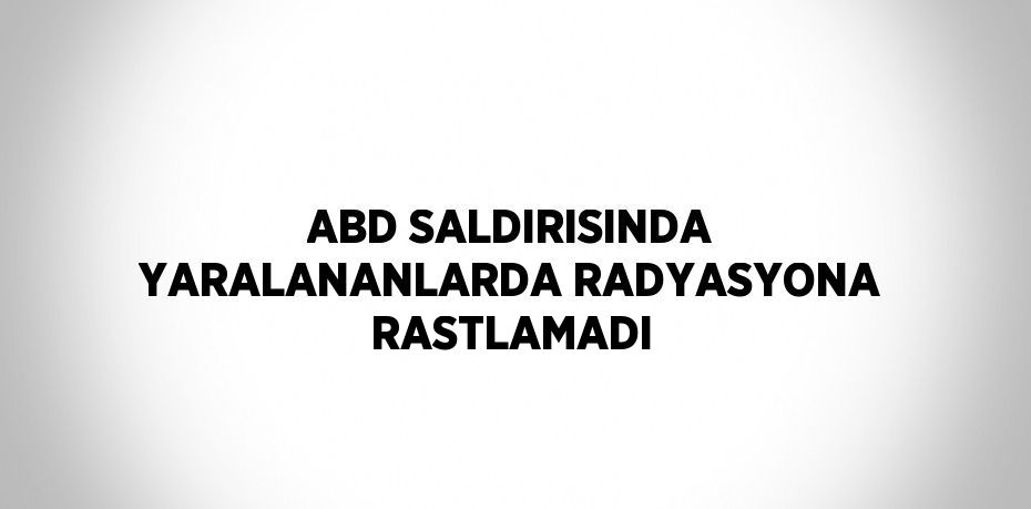 ABD SALDIRISINDA YARALANANLARDA RADYASYONA RASTLAMADI