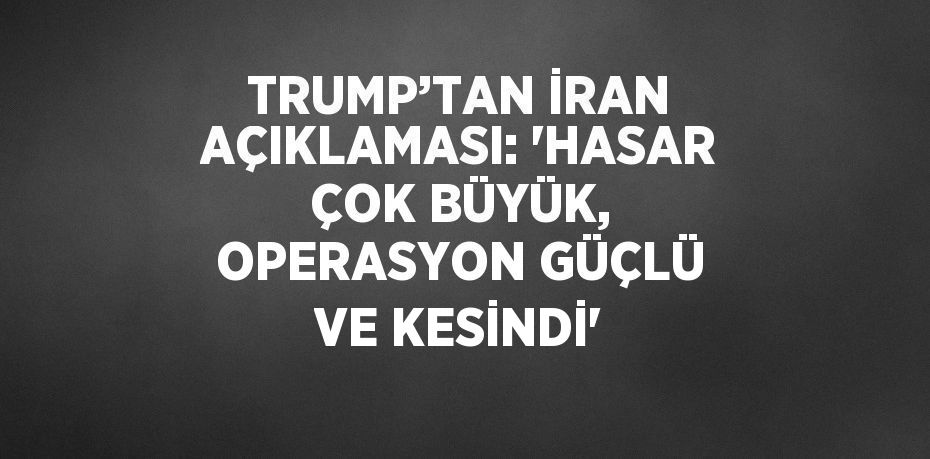 TRUMP’TAN İRAN AÇIKLAMASI: 'HASAR ÇOK BÜYÜK, OPERASYON GÜÇLÜ VE KESİNDİ'