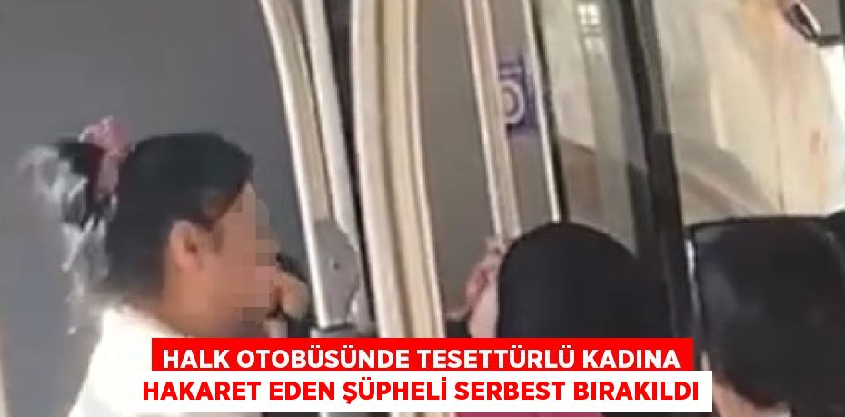 HALK OTOBÜSÜNDE TESETTÜRLÜ KADINA HAKARET EDEN ŞÜPHELİ SERBEST BIRAKILDI