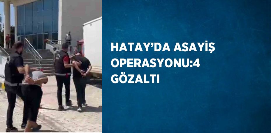 HATAY’DA ASAYİŞ OPERASYONU:4 GÖZALTI