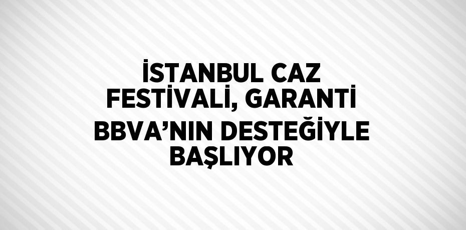 İSTANBUL CAZ FESTİVALİ, GARANTİ BBVA’NIN DESTEĞİYLE BAŞLIYOR