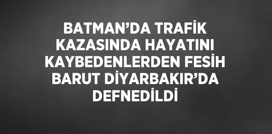 BATMAN’DA TRAFİK KAZASINDA HAYATINI KAYBEDENLERDEN FESİH BARUT DİYARBAKIR’DA DEFNEDİLDİ