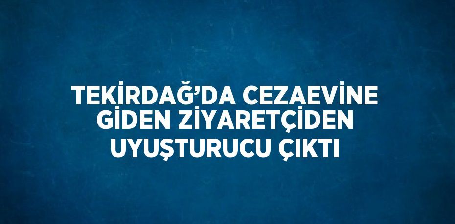 TEKİRDAĞ’DA CEZAEVİNE GİDEN ZİYARETÇİDEN UYUŞTURUCU ÇIKTI