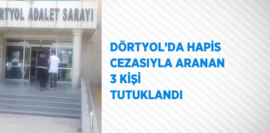 DÖRTYOL’DA HAPİS CEZASIYLA ARANAN 3 KİŞİ TUTUKLANDI