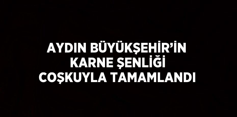 AYDIN BÜYÜKŞEHİR’İN KARNE ŞENLİĞİ COŞKUYLA TAMAMLANDI
