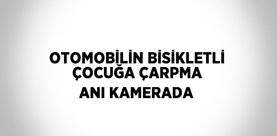 OTOMOBİLİN BİSİKLETLİ ÇOCUĞA ÇARPMA ANI KAMERADA