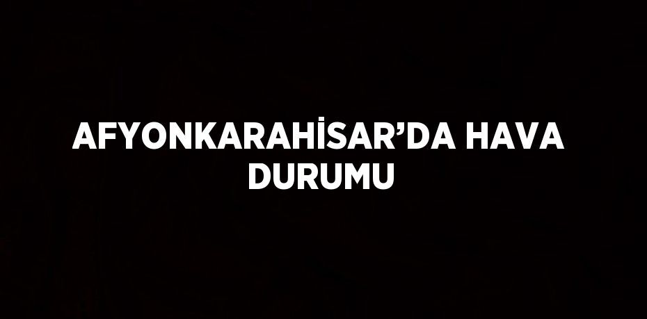 AFYONKARAHİSAR’DA HAVA DURUMU