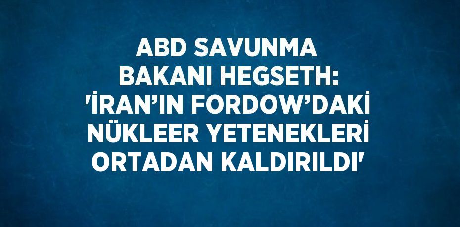 ABD SAVUNMA BAKANI HEGSETH: 'İRAN’IN FORDOW’DAKİ NÜKLEER YETENEKLERİ ORTADAN KALDIRILDI'