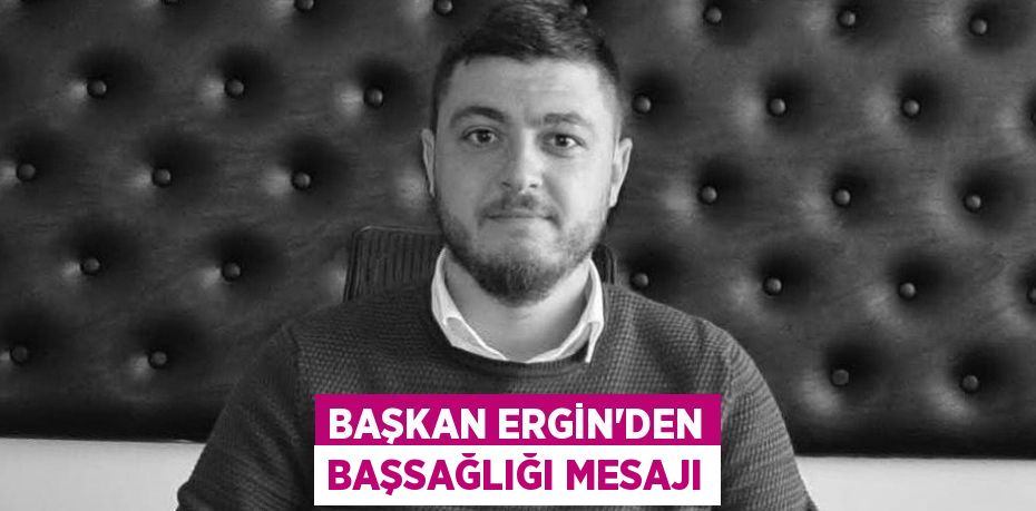 BAŞKAN ERGİN'DEN BAŞSAĞLIĞI MESAJI