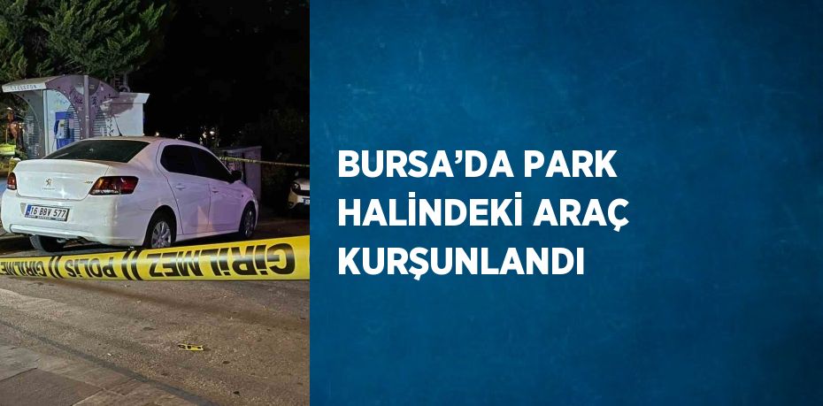 BURSA’DA PARK HALİNDEKİ ARAÇ KURŞUNLANDI