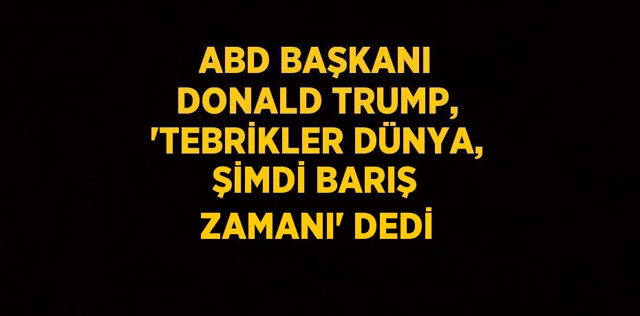 ABD BAŞKANI DONALD TRUMP, 'TEBRİKLER DÜNYA, ŞİMDİ BARIŞ ZAMANI' DEDİ